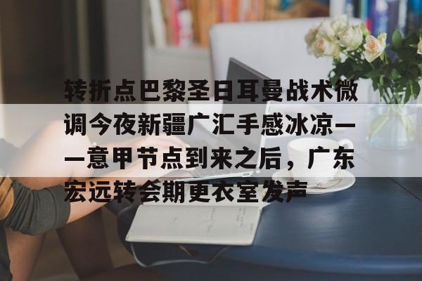 天行app下载 -转折点巴黎圣日耳曼战术微调今夜新疆广汇手感冰凉——意甲节点到来之后，广东宏远转会期更衣室发声的简单介绍